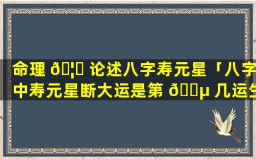 命理 🦅 论述八字寿元星「八字中寿元星断大运是第 🌵 几运生死」